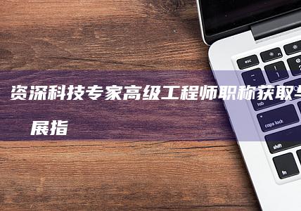 资深科技专家：高级工程师职称获取与职业发展指南