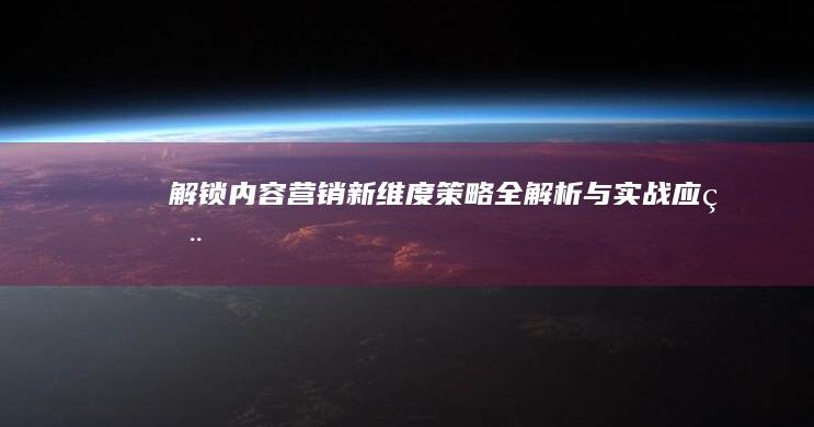 解锁内容营销新维度：策略全解析与实战应用